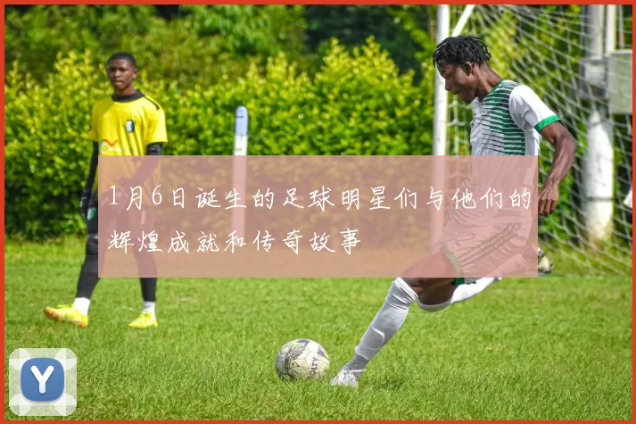 1月6日诞生的足球明星们与他们的辉煌成就和传奇故事