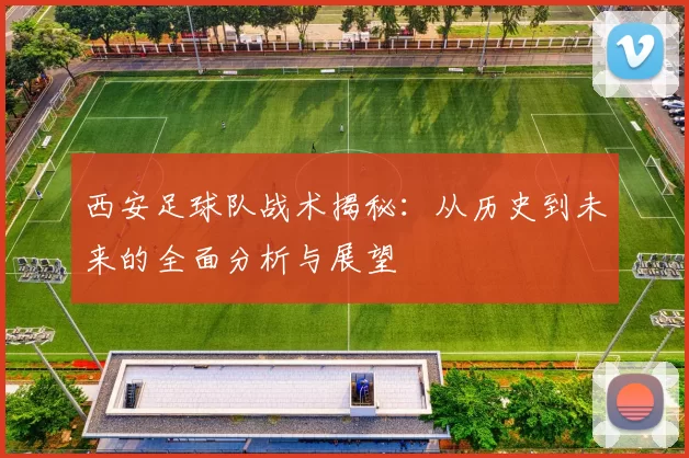 西安足球队战术揭秘：从历史到未来的全面分析与展望