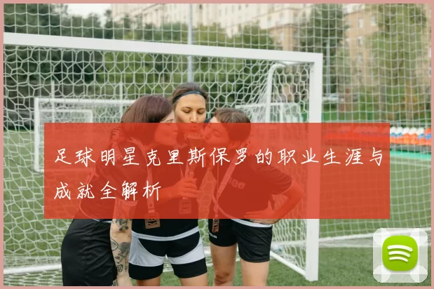 足球明星克里斯保罗的职业生涯与成就全解析