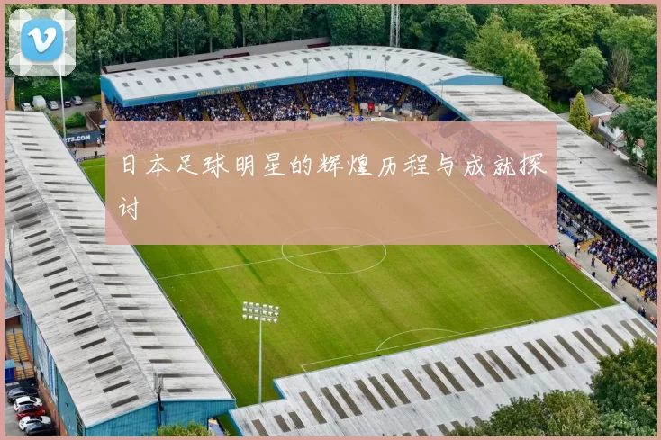 日本足球明星的辉煌历程与成就探讨