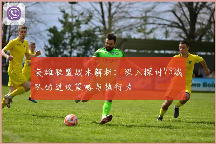 英雄联盟战术解析：深入探讨V5战队的进攻策略与执行力