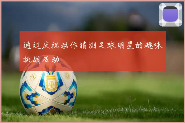 通过庆祝动作猜测足球明星的趣味挑战活动