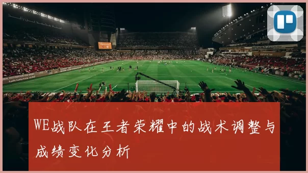 WE战队在王者荣耀中的战术调整与成绩变化分析