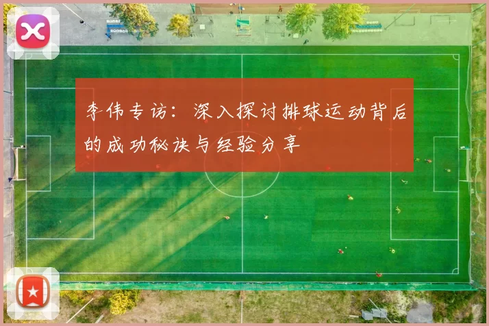 李伟专访：深入探讨排球运动背后的成功秘诀与经验分享