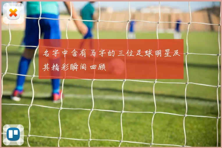 名字中含有马字的三位足球明星及其精彩瞬间回顾