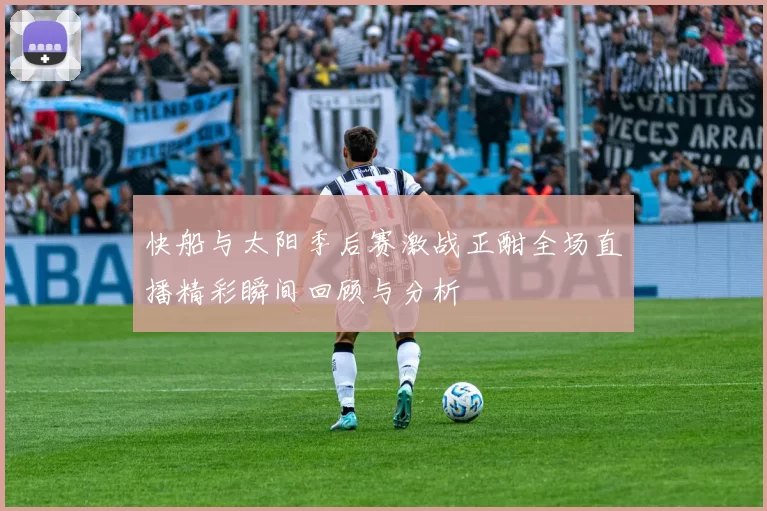 快船与太阳季后赛激战正酣全场直播精彩瞬间回顾与分析