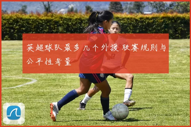 英超球队最多几个外援 联赛规则与公平性考量