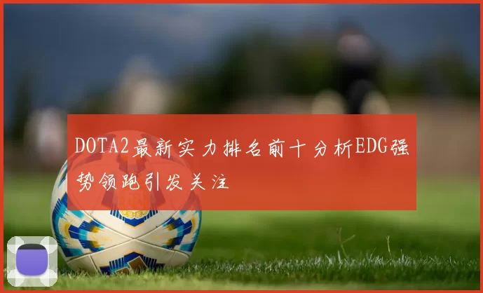 DOTA2最新实力排名前十分析EDG强势领跑引发关注