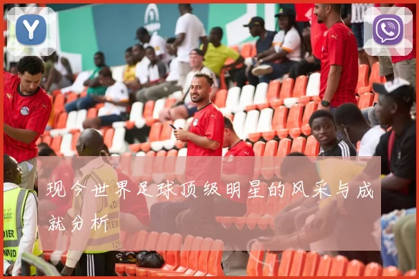 现今世界足球顶级明星的风采与成就分析