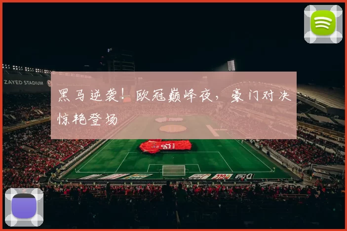 黑马逆袭！欧冠巅峰夜，豪门对决惊艳登场