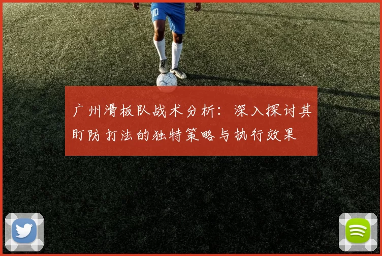 广州滑板队战术分析：深入探讨其盯防打法的独特策略与执行效果