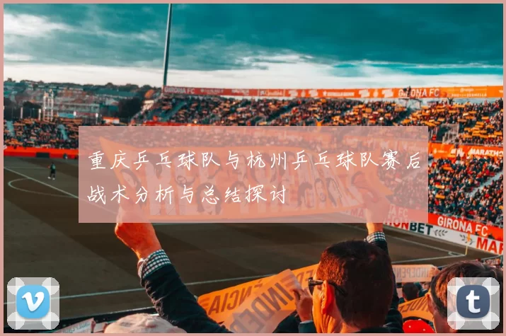 重庆乒乓球队与杭州乒乓球队赛后战术分析与总结探讨