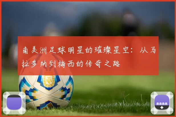 南美洲足球明星的璀璨星空：从马拉多纳到梅西的传奇之路