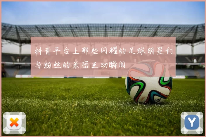 抖音平台上那些闪耀的足球明星们与粉丝的亲密互动瞬间