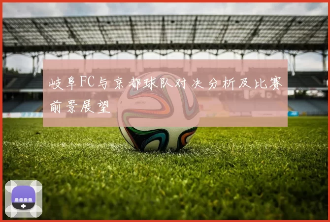 岐阜FC与京都球队对决分析及比赛前景展望