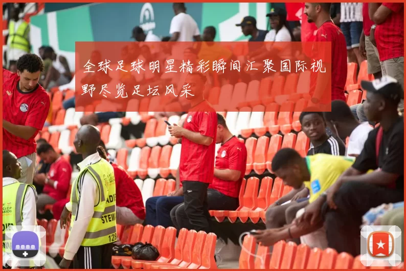 全球足球明星精彩瞬间汇聚国际视野尽览足坛风采