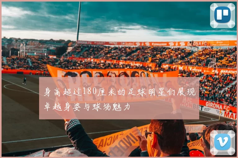 身高超过180厘米的足球明星们展现卓越身姿与球场魅力