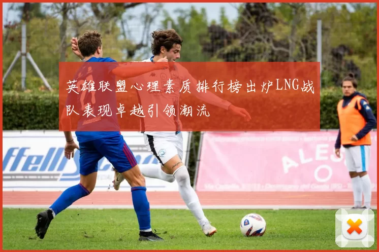英雄联盟心理素质排行榜出炉LNG战队表现卓越引领潮流