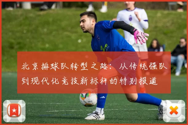北京排球队转型之路：从传统强队到现代化竞技新标杆的特别报道