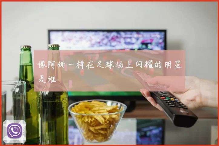 像阿姆一样在足球场上闪耀的明星是谁