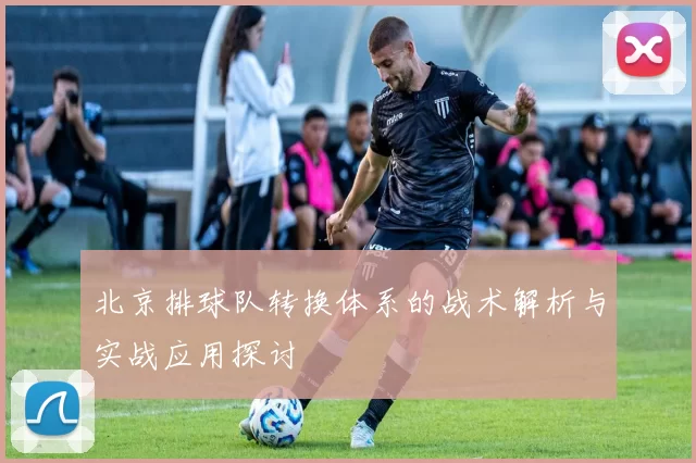 北京排球队转换体系的战术解析与实战应用探讨