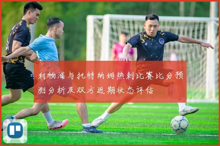 利物浦与托特纳姆热刺比赛比分预测分析及双方近期状态评估
