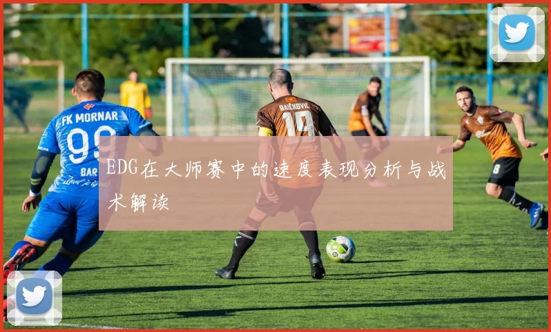 EDG在大师赛中的速度表现分析与战术解读