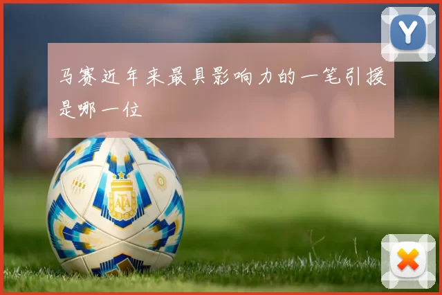 马赛近年来最具影响力的一笔引援是哪一位