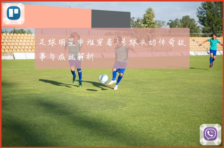 足球明星中谁穿着3号球衣的传奇故事与成就解析