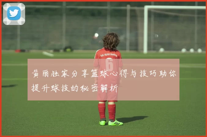 黄丽独家分享篮球心得与技巧助你提升球技的秘密解析
