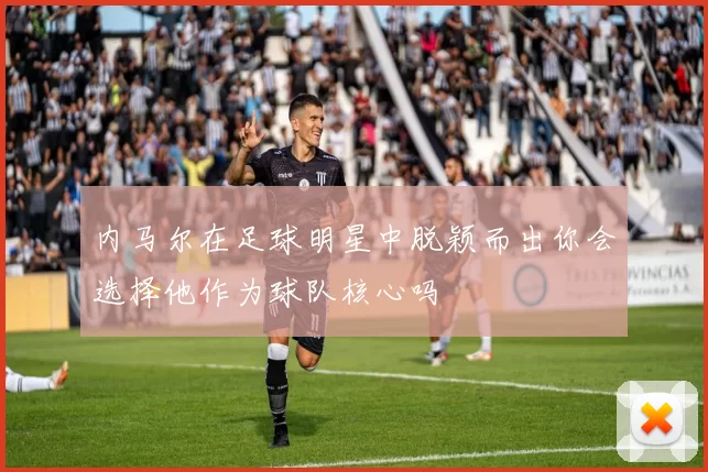 内马尔在足球明星中脱颖而出你会选择他作为球队核心吗