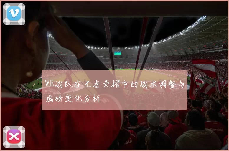 WE战队在王者荣耀中的战术调整与成绩变化分析