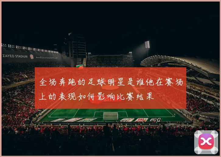 全场奔跑的足球明星是谁他在赛场上的表现如何影响比赛结果