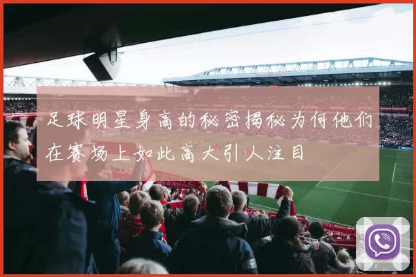 足球明星身高的秘密揭秘为何他们在赛场上如此高大引人注目