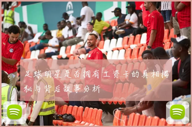 足球明星是否拥有工资卡的真相揭秘与背后故事分析